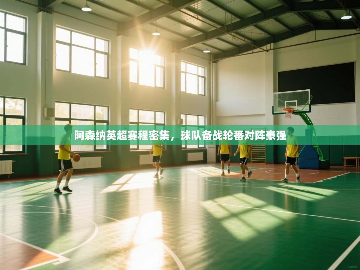 开云体育入口客服-阿森纳英超赛程密集,球队备战轮番对阵豪强  第1张