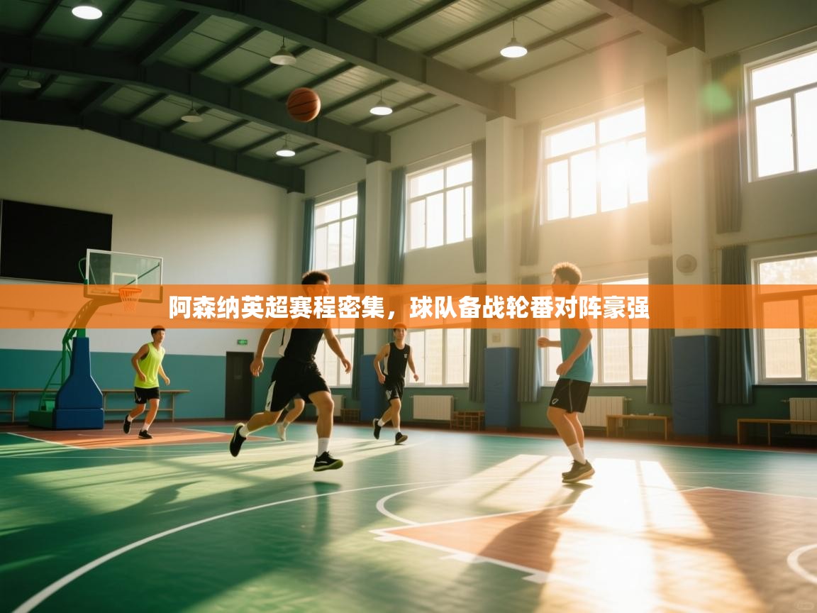 开云体育入口客服-阿森纳英超赛程密集,球队备战轮番对阵豪强  第3张