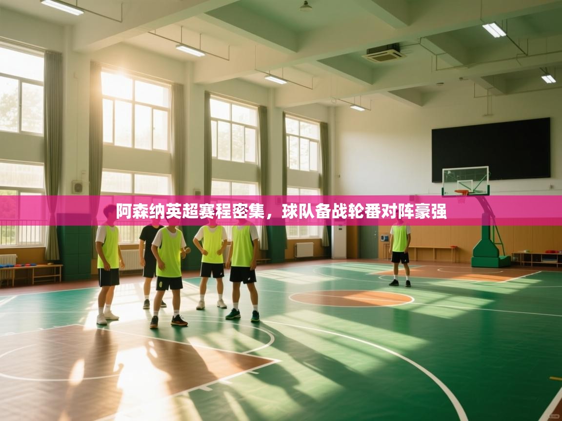 开云体育入口客服-阿森纳英超赛程密集,球队备战轮番对阵豪强  第4张