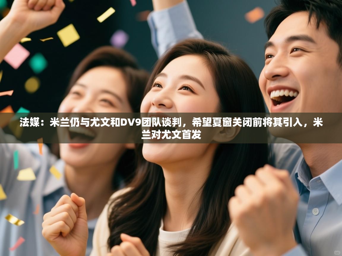 开云体育赛程表查询-法媒:米兰仍与尤文和DV9团队谈判,希望夏窗关闭前将其引入,米兰对尤文首发 第1张