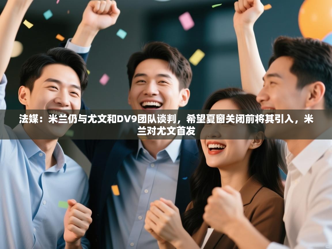 开云体育赛程表查询-法媒:米兰仍与尤文和DV9团队谈判,希望夏窗关闭前将其引入,米兰对尤文首发 第2张