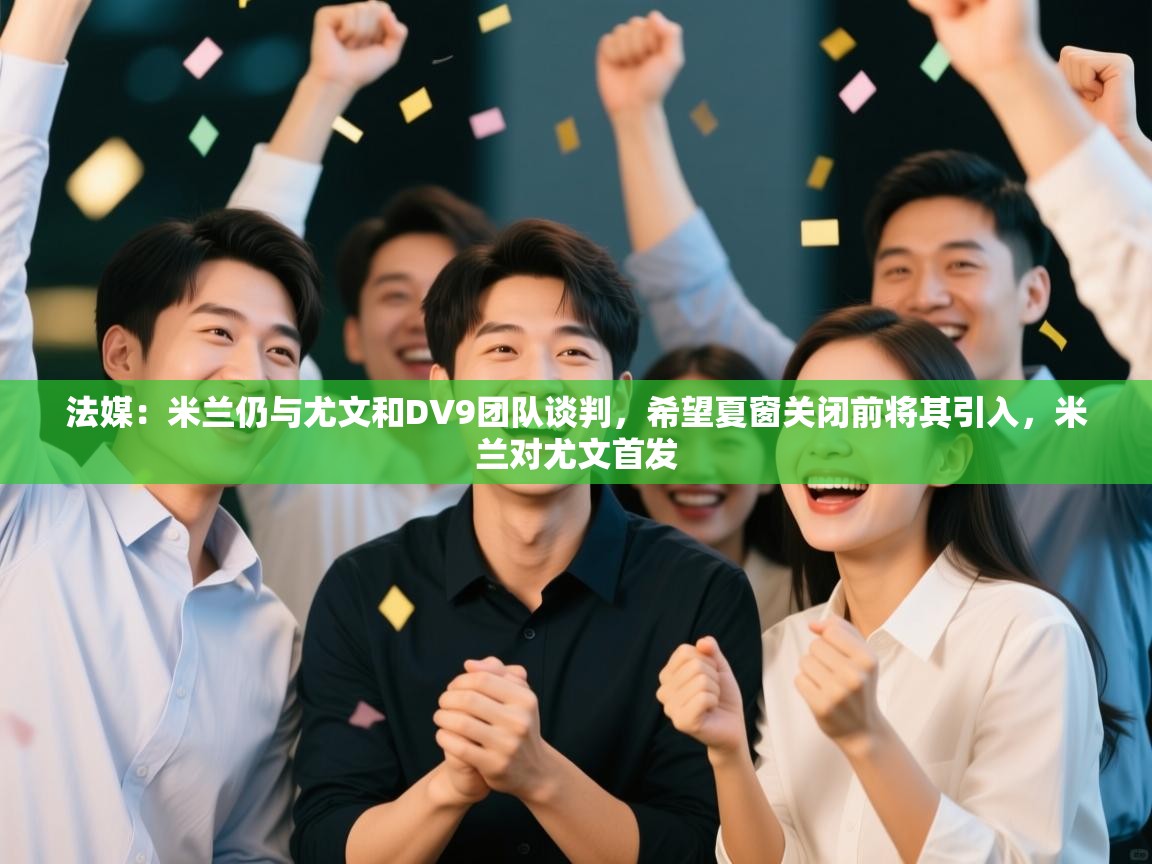 开云体育赛程表查询-法媒:米兰仍与尤文和DV9团队谈判,希望夏窗关闭前将其引入,米兰对尤文首发 第4张