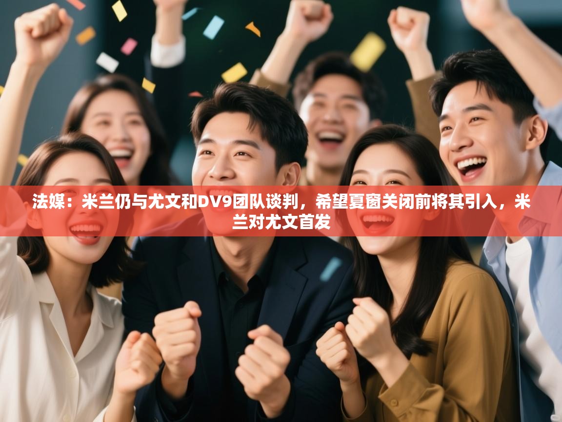 开云体育赛程表查询-法媒:米兰仍与尤文和DV9团队谈判,希望夏窗关闭前将其引入,米兰对尤文首发 第3张