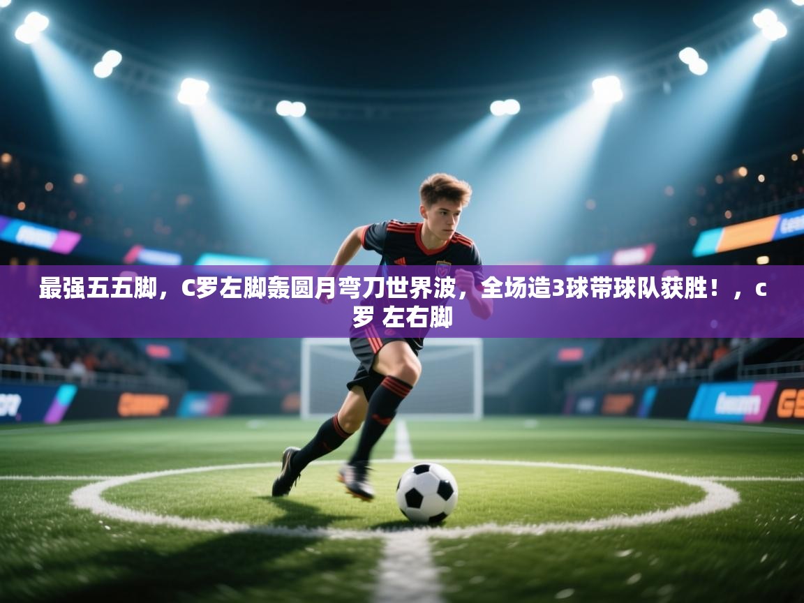 开云体育app下载链接-最强五五脚，C罗左脚轰圆月弯刀世界波，全场造3球带球队获胜！，c罗 左右脚