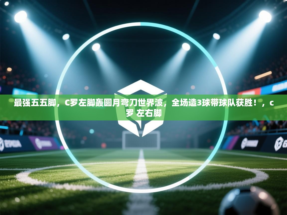 开云体育app下载链接-最强五五脚，C罗左脚轰圆月弯刀世界波，全场造3球带球队获胜！，c罗 左右脚  第2张