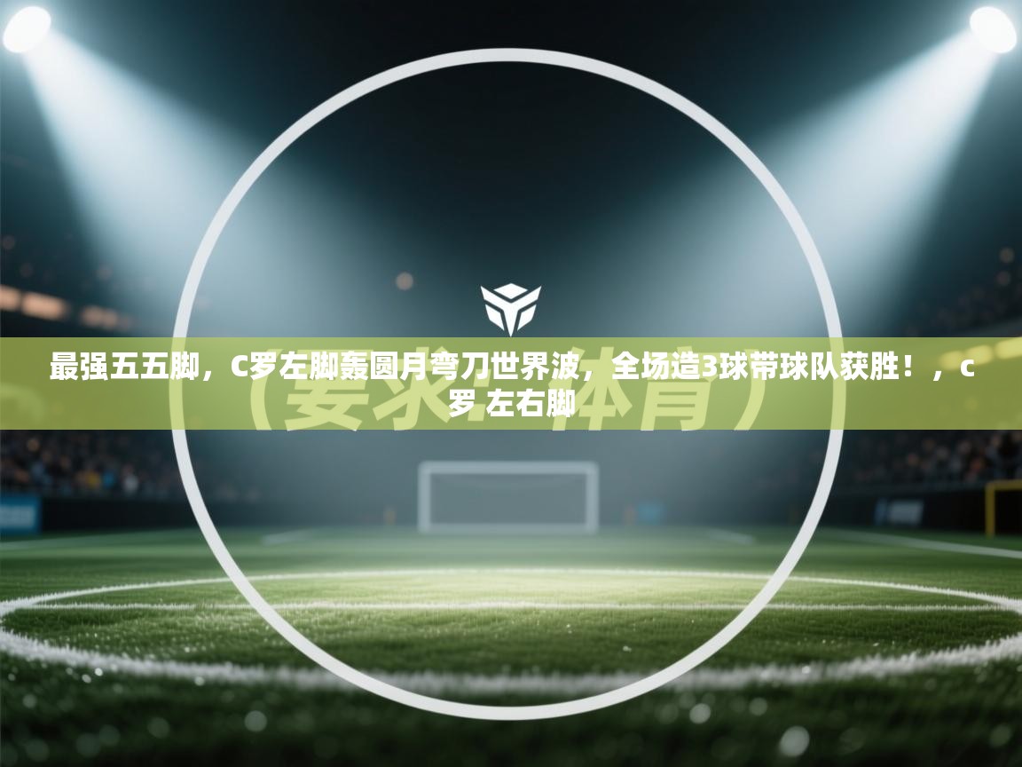 开云体育app下载链接-最强五五脚，C罗左脚轰圆月弯刀世界波，全场造3球带球队获胜！，c罗 左右脚  第3张