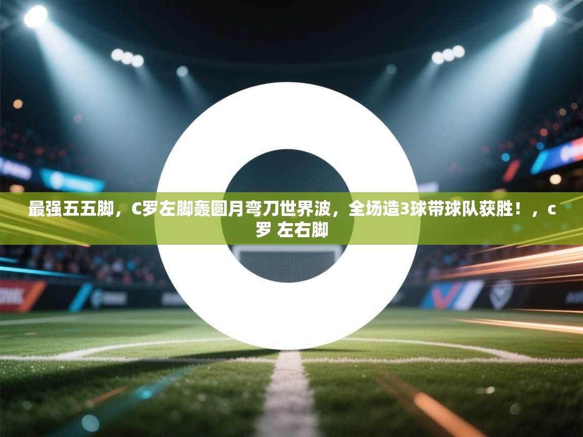 开云体育app下载链接-最强五五脚，C罗左脚轰圆月弯刀世界波，全场造3球带球队获胜！，c罗 左右脚  第4张