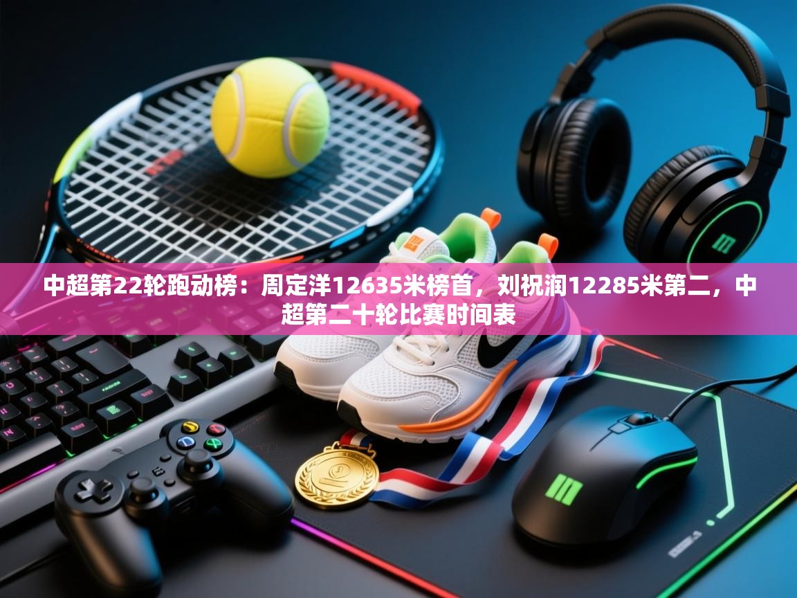 开云APP-中超第22轮跑动榜：周定洋12635米榜首，刘祝润12285米第二，中超第二十轮比赛时间表  第2张