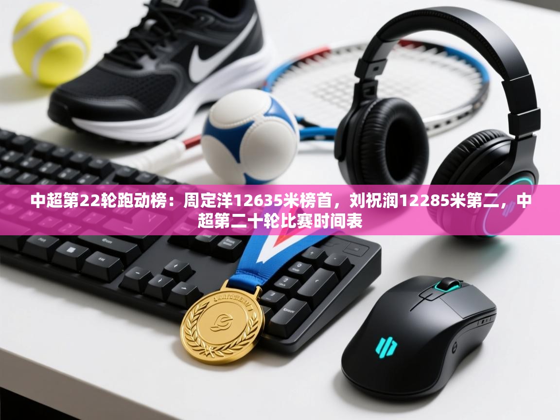 开云APP-中超第22轮跑动榜：周定洋12635米榜首，刘祝润12285米第二，中超第二十轮比赛时间表  第3张