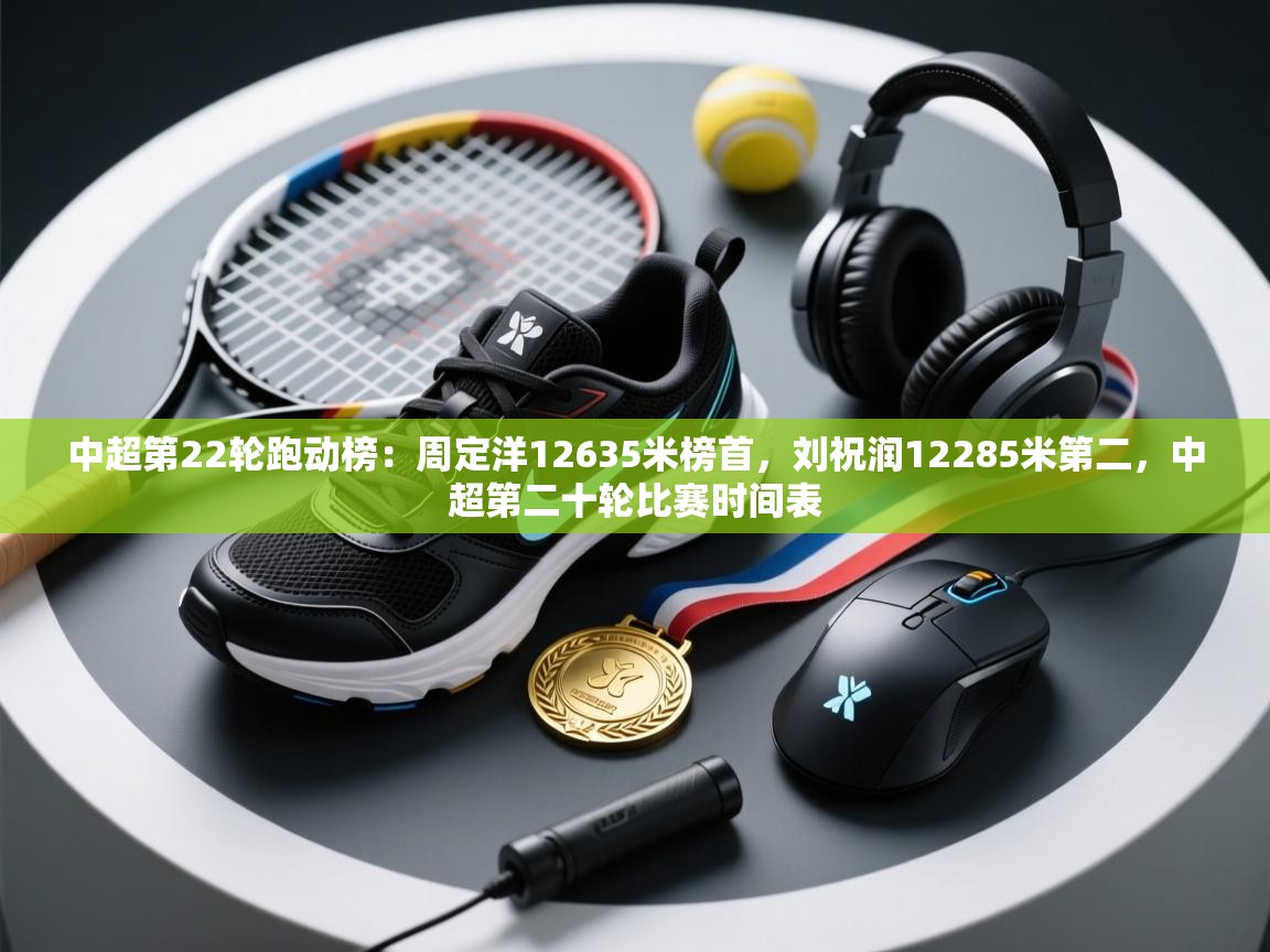 开云APP-中超第22轮跑动榜：周定洋12635米榜首，刘祝润12285米第二，中超第二十轮比赛时间表  第4张