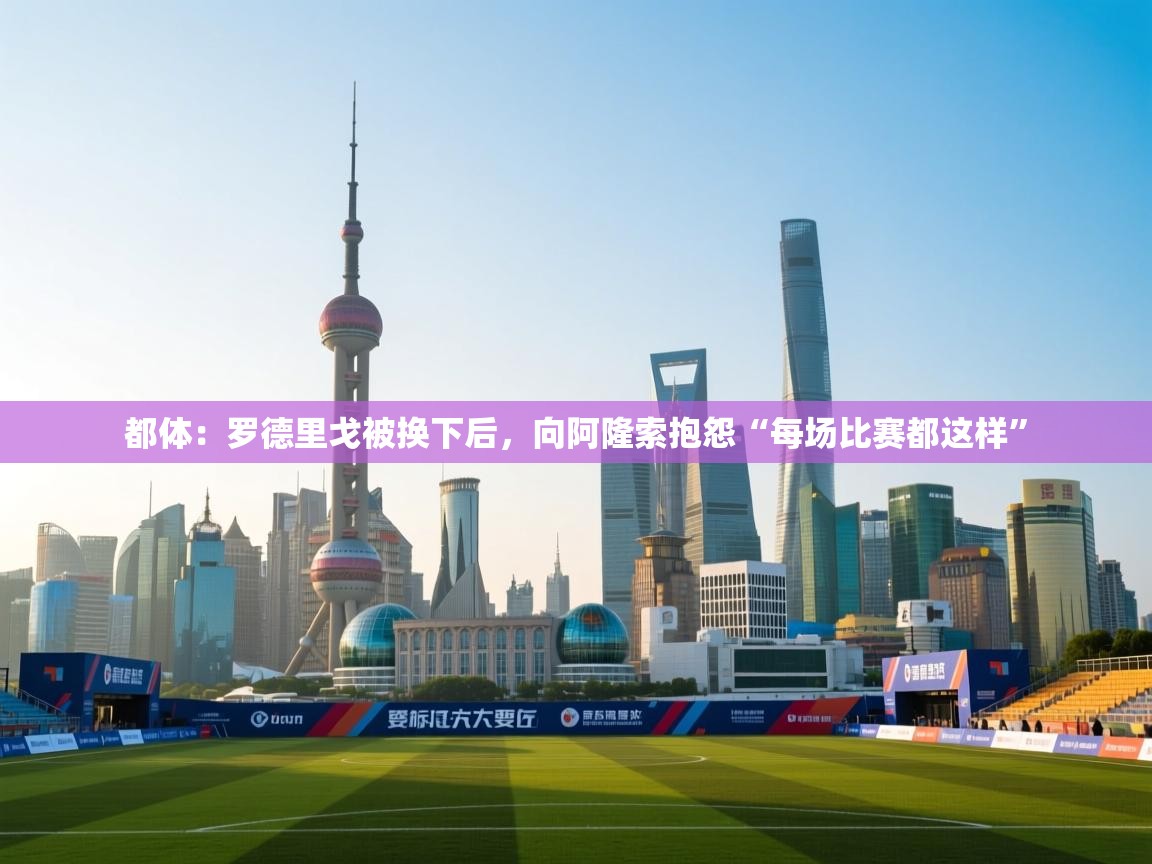 开云体育无法登录解决方案-都体：罗德里戈被换下后，向阿隆索抱怨“每场比赛都这样”