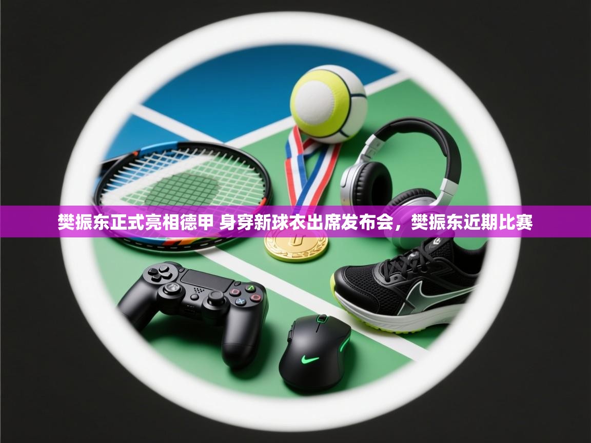 开云体育app下载-樊振东正式亮相德甲 身穿新球衣出席发布会，樊振东近期比赛