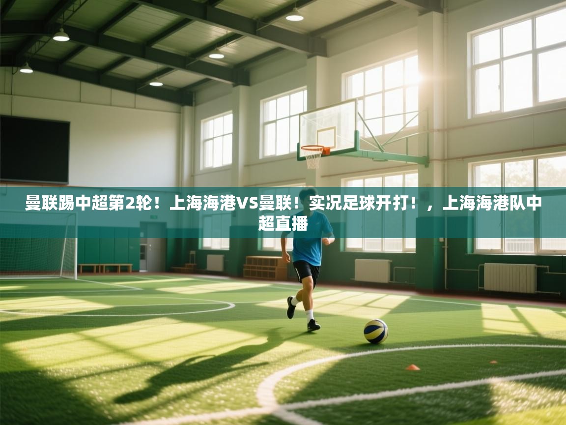 开云体育入口客服-曼联踢中超第2轮！上海海港VS曼联！实况足球开打！，上海海港队中超直播