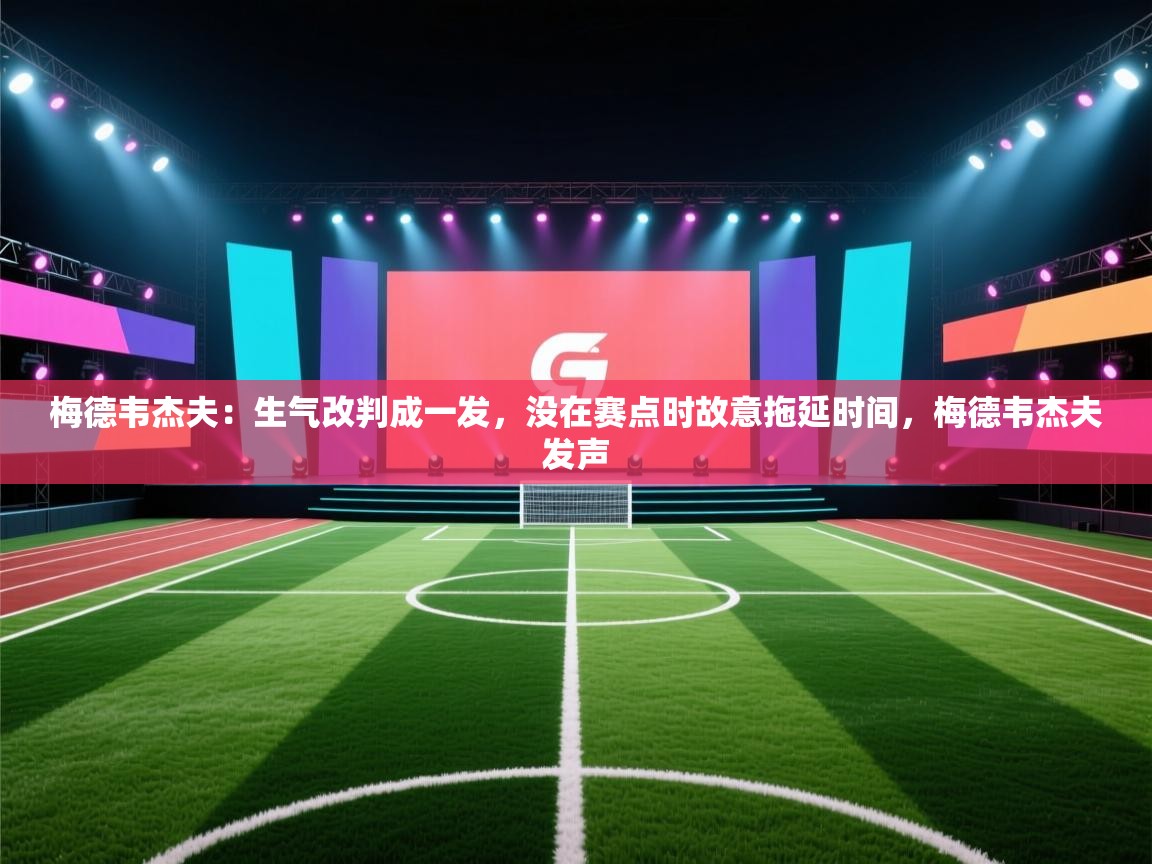 开云体育在线-梅德韦杰夫：生气改判成一发，没在赛点时故意拖延时间，梅德韦杰夫发声