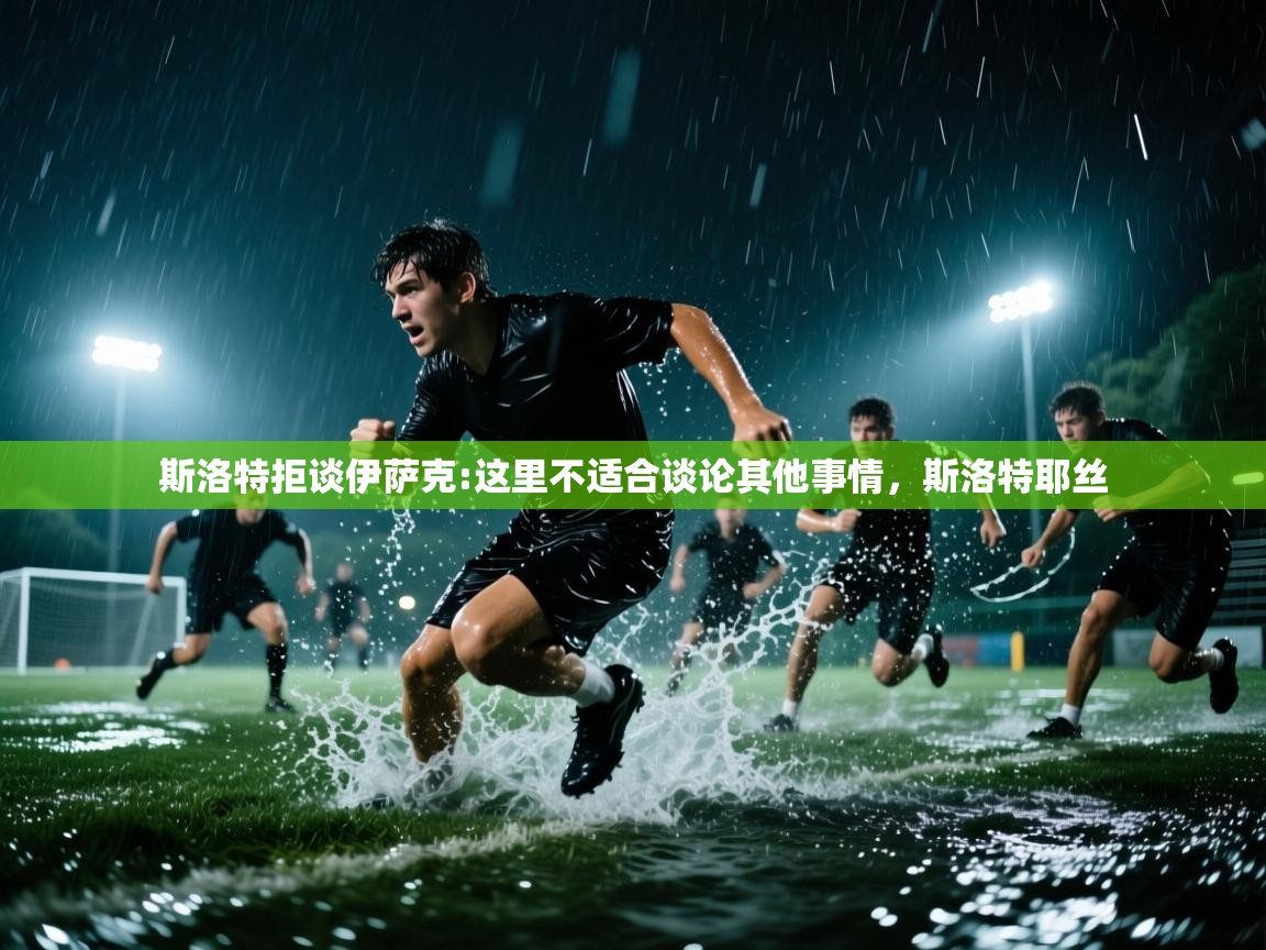 开云体育苹果版下载-斯洛特拒谈伊萨克:这里不适合谈论其他事情，斯洛特耶丝