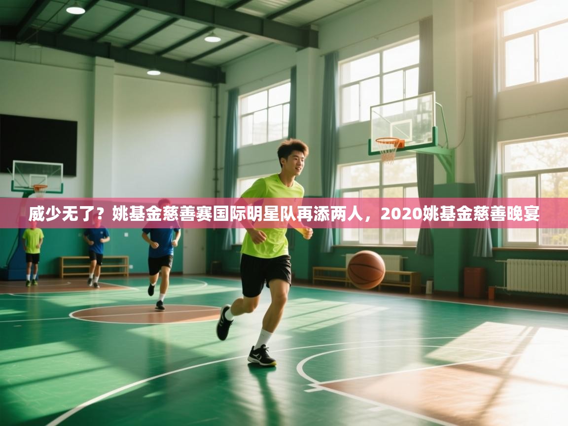 开云体育app投诉-威少无了？姚基金慈善赛国际明星队再添两人，2020姚基金慈善晚宴  第2张