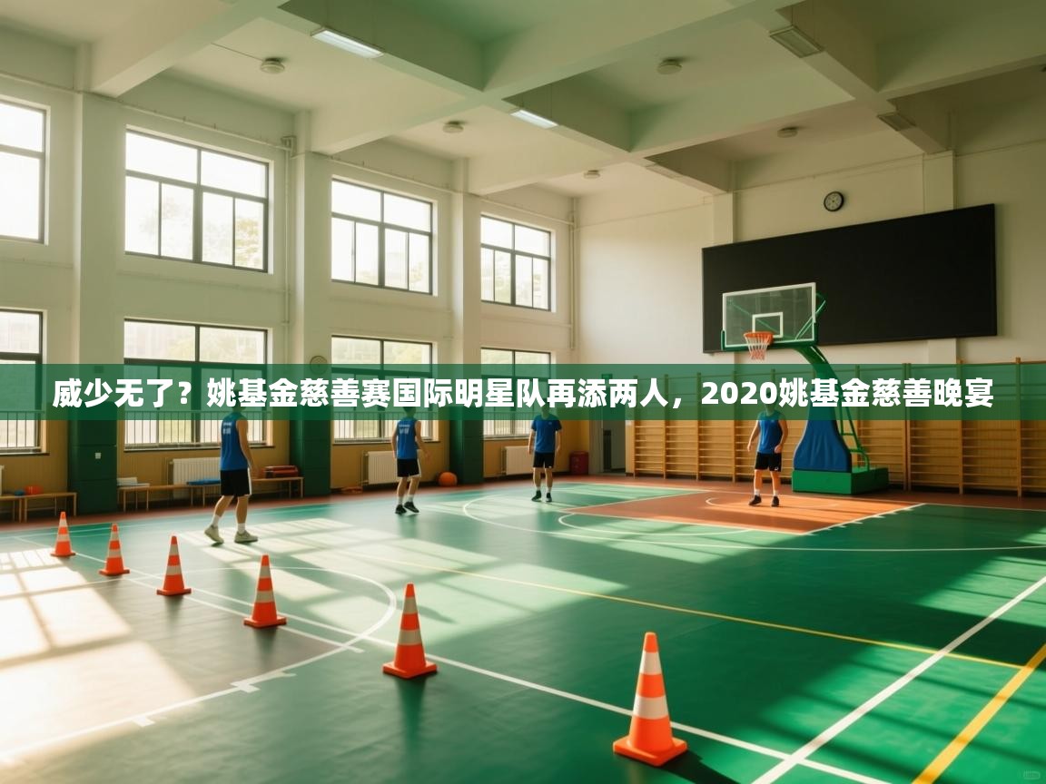 开云体育app投诉-威少无了？姚基金慈善赛国际明星队再添两人，2020姚基金慈善晚宴  第3张