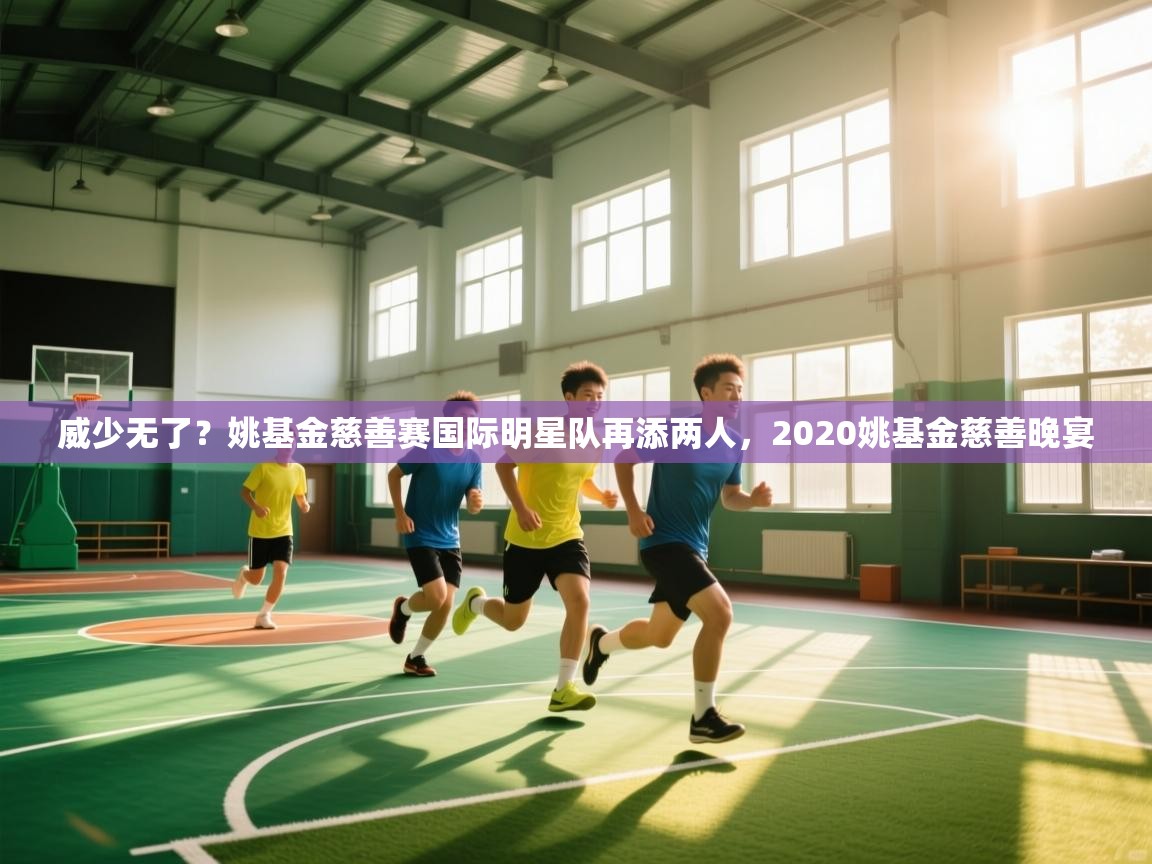 开云体育app投诉-威少无了？姚基金慈善赛国际明星队再添两人，2020姚基金慈善晚宴  第4张