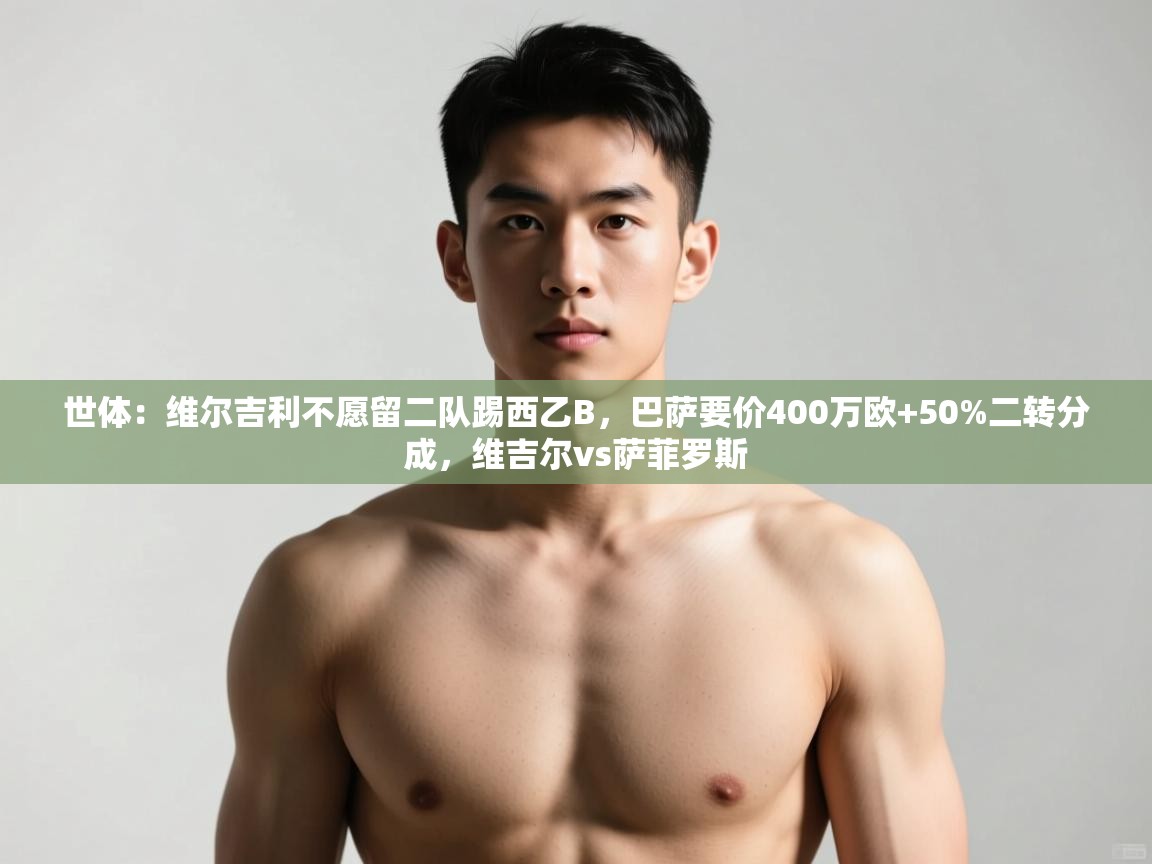 云开体育官方网站登录-世体：维尔吉利不愿留二队踢西乙B，巴萨要价400万欧+50%二转分成，维吉尔vs萨菲罗斯