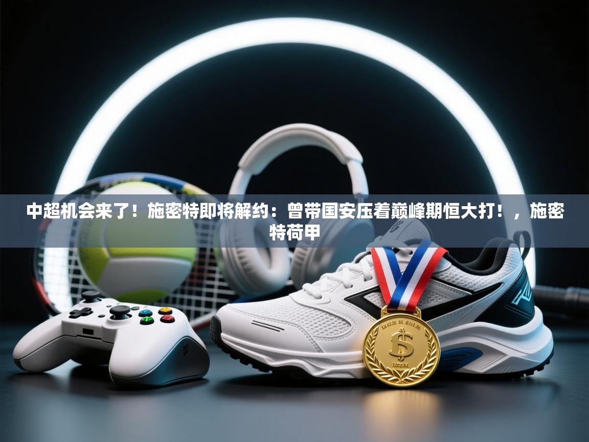 开云体育客服在线咨询-中超机会来了！施密特即将解约：曾带国安压着巅峰期恒大打！，施密特荷甲