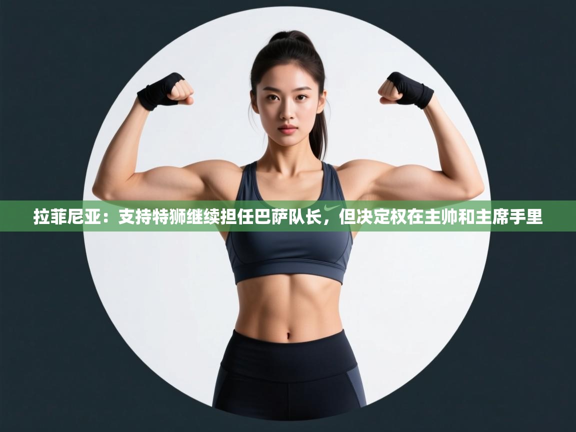 云开体育官方app下载-拉菲尼亚:支持特狮继续担任巴萨队长,但决定权在主帅和主席手里 第3张