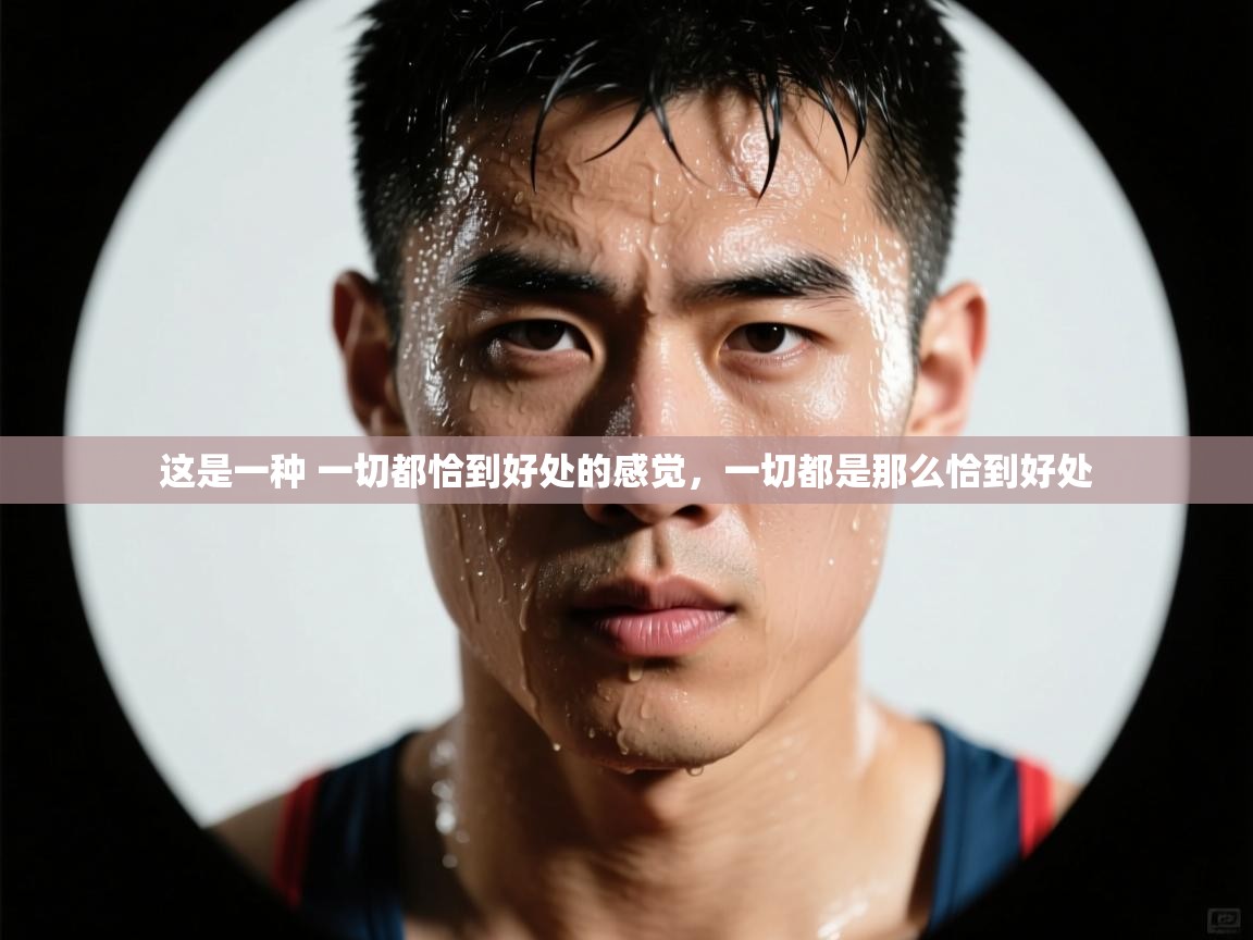 开云体育苹果版下载-这是一种 一切都恰到好处的感觉,一切都是那么恰到好处 第1张