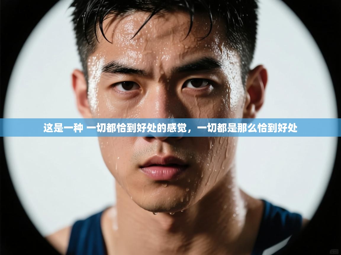 开云体育苹果版下载-这是一种 一切都恰到好处的感觉,一切都是那么恰到好处 第2张