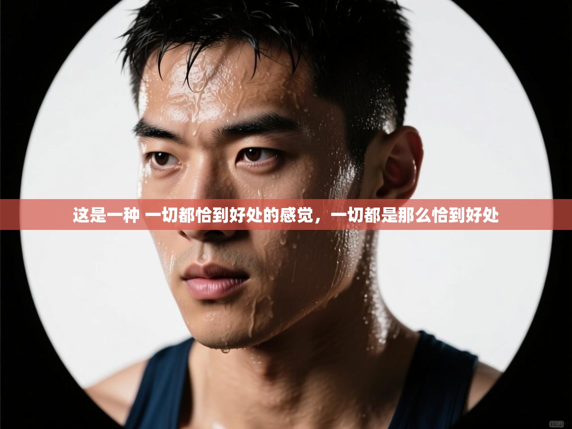 开云体育苹果版下载-这是一种 一切都恰到好处的感觉,一切都是那么恰到好处 第3张