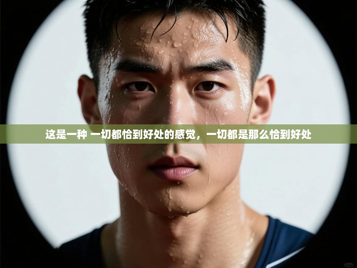 开云体育苹果版下载-这是一种 一切都恰到好处的感觉,一切都是那么恰到好处 第4张