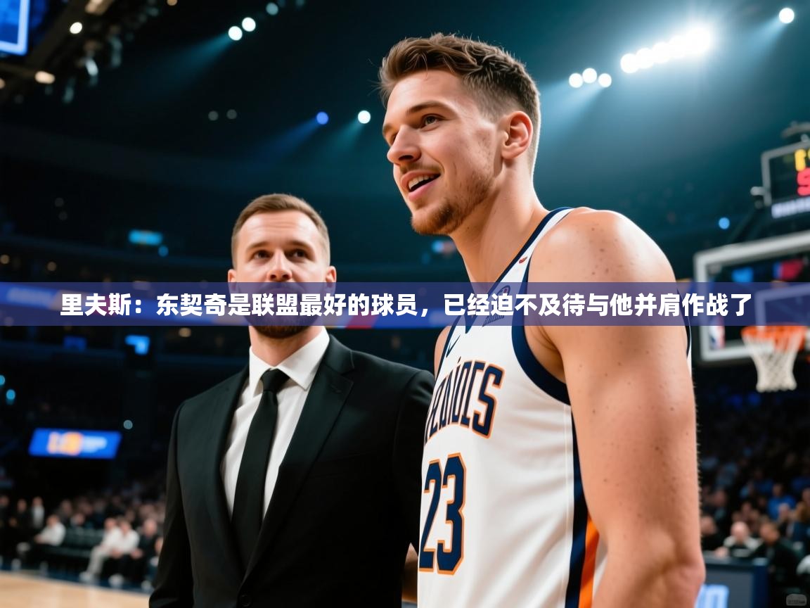 开云体育修改登录密码-里夫斯：东契奇是联盟最好的球员，已经迫不及待与他并肩作战了