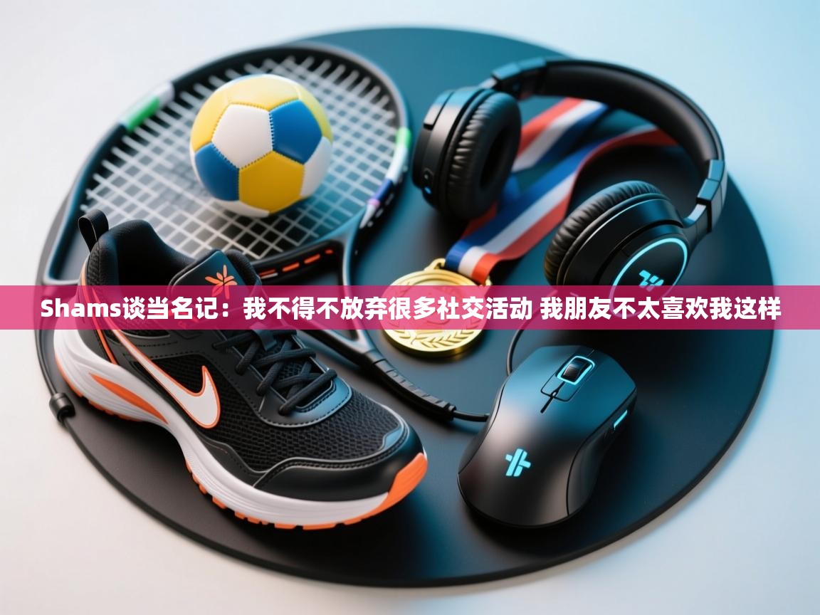 开云体育app登录入口-Shams谈当名记：我不得不放弃很多社交活动 我朋友不太喜欢我这样