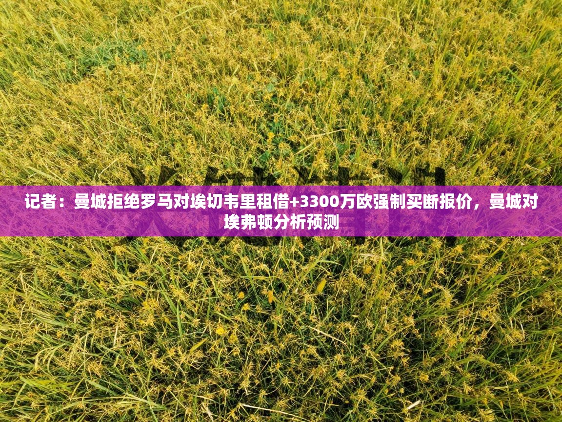 开云体育入口邀请码-记者：曼城拒绝罗马对埃切韦里租借+3300万欧强制买断报价，曼城对埃弗顿分析预测