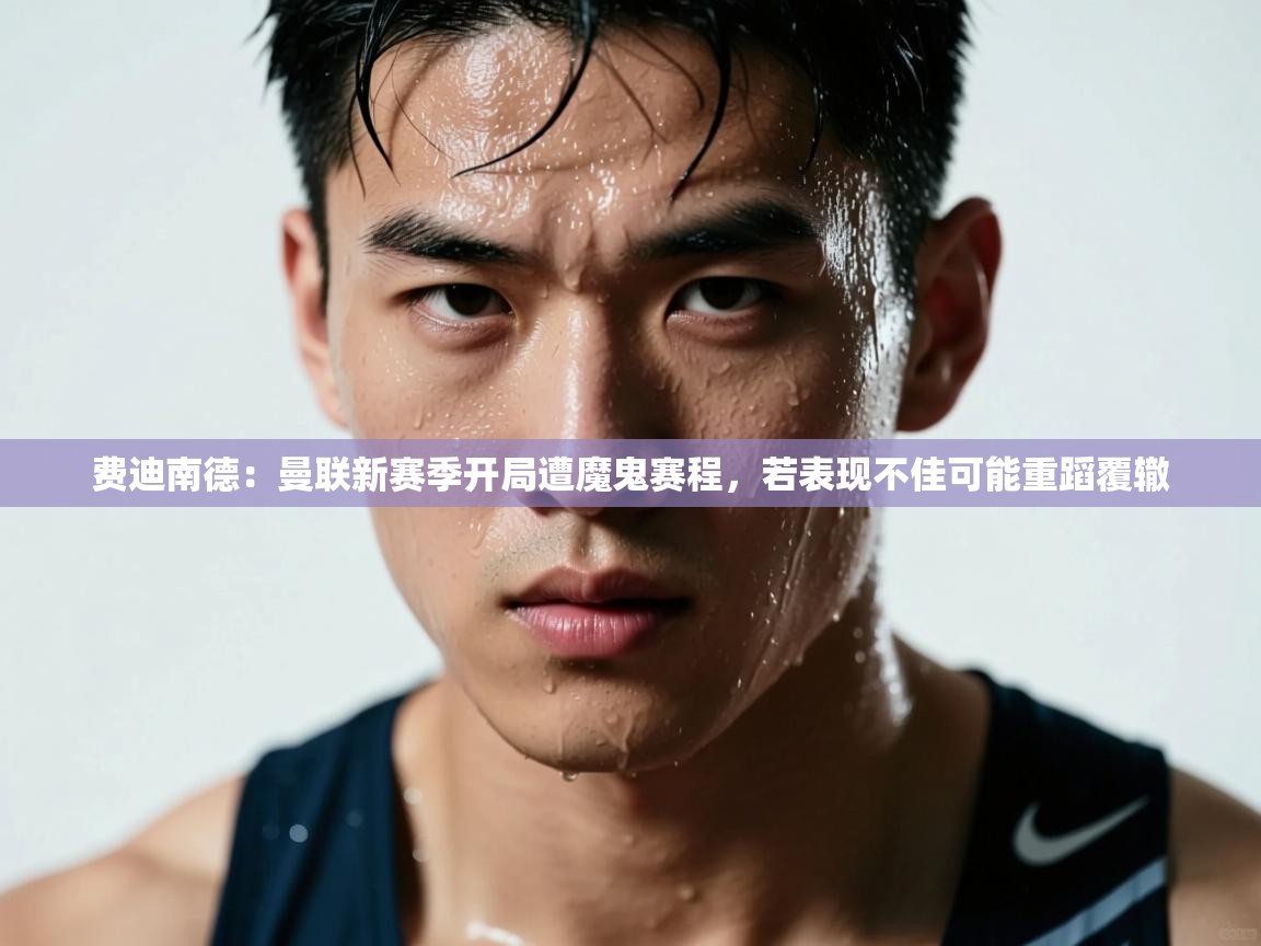 开云体育登录入口网址-费迪南德：曼联新赛季开局遭魔鬼赛程，若表现不佳可能重蹈覆辙