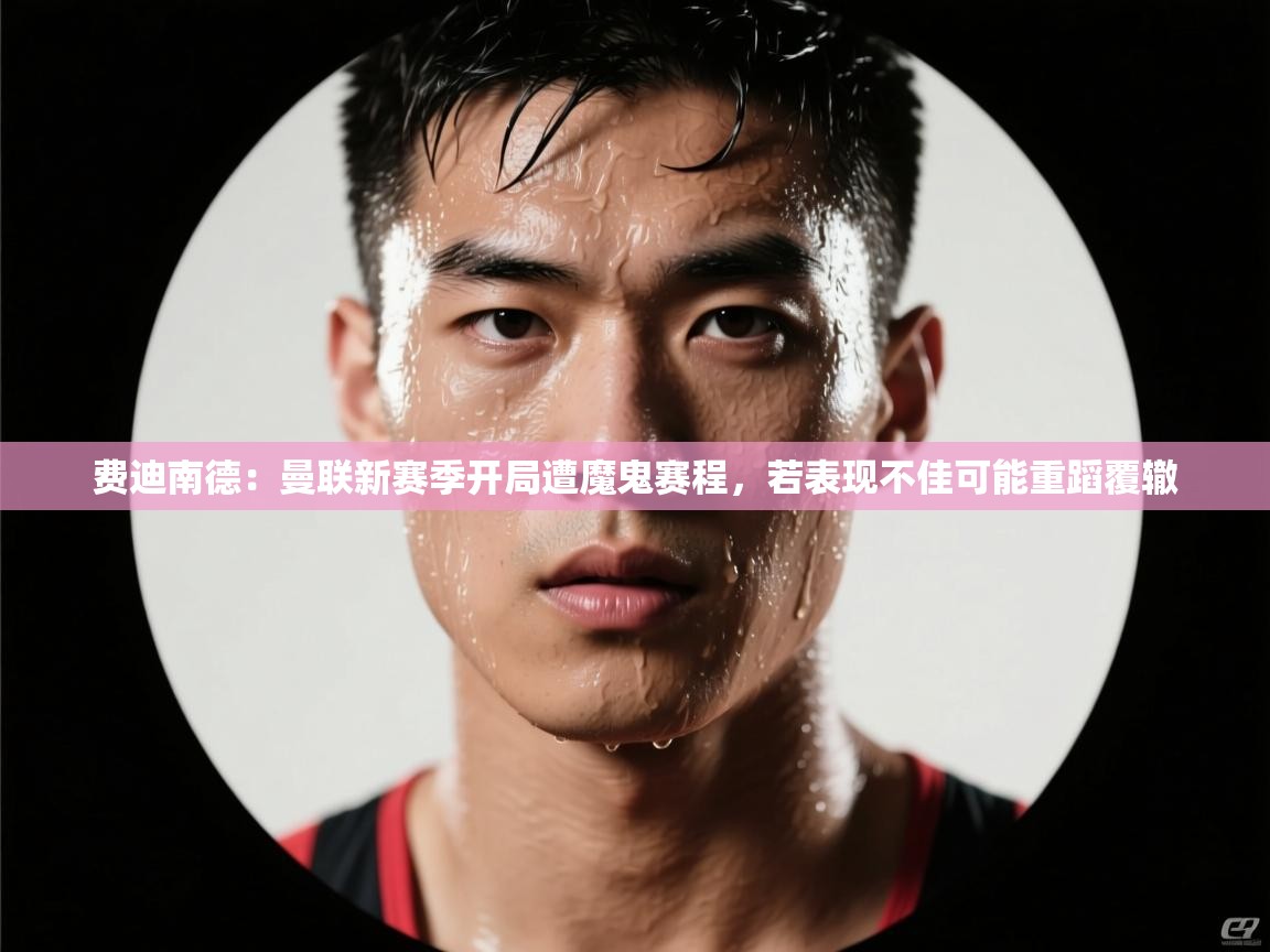 开云体育登录入口网址-费迪南德：曼联新赛季开局遭魔鬼赛程，若表现不佳可能重蹈覆辙  第2张