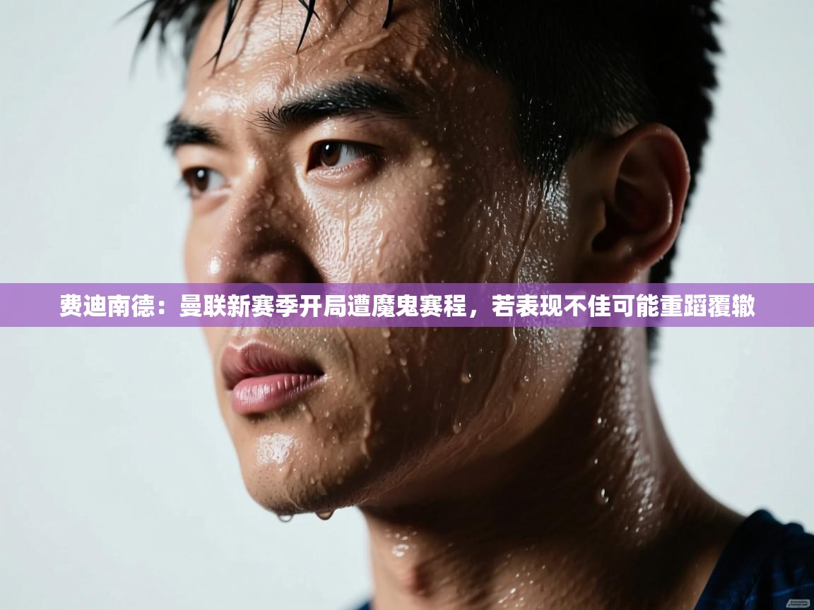 开云体育登录入口网址-费迪南德：曼联新赛季开局遭魔鬼赛程，若表现不佳可能重蹈覆辙  第4张