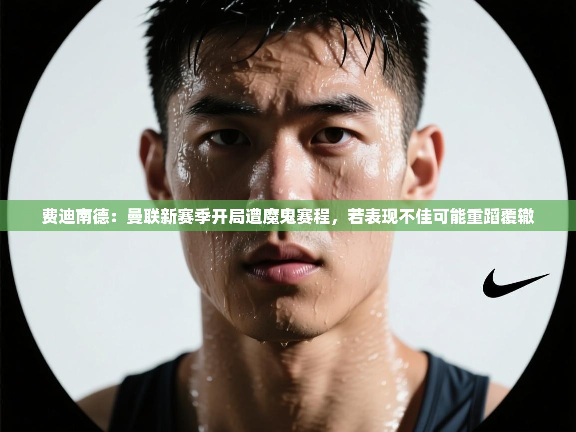 开云体育登录入口网址-费迪南德：曼联新赛季开局遭魔鬼赛程，若表现不佳可能重蹈覆辙  第3张