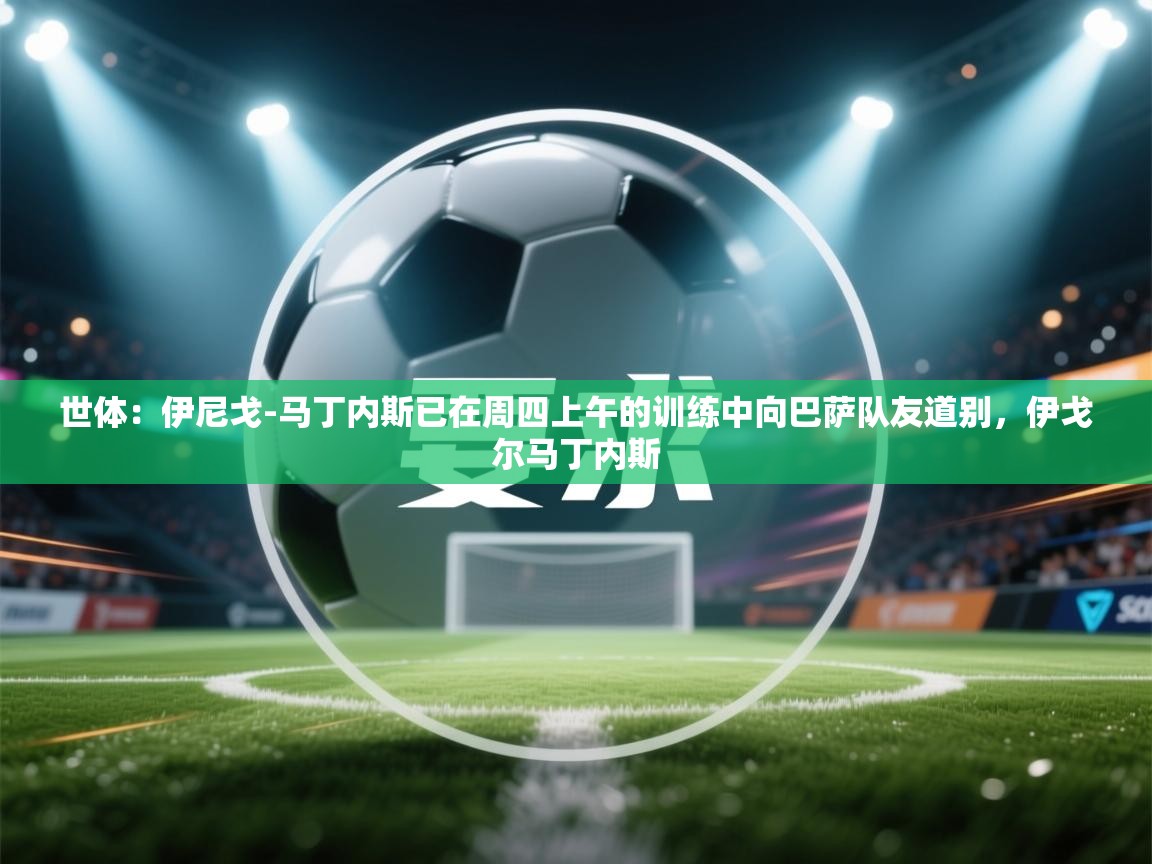 云开体育入口-世体：伊尼戈-马丁内斯已在周四上午的训练中向巴萨队友道别，伊戈尔马丁内斯  第2张