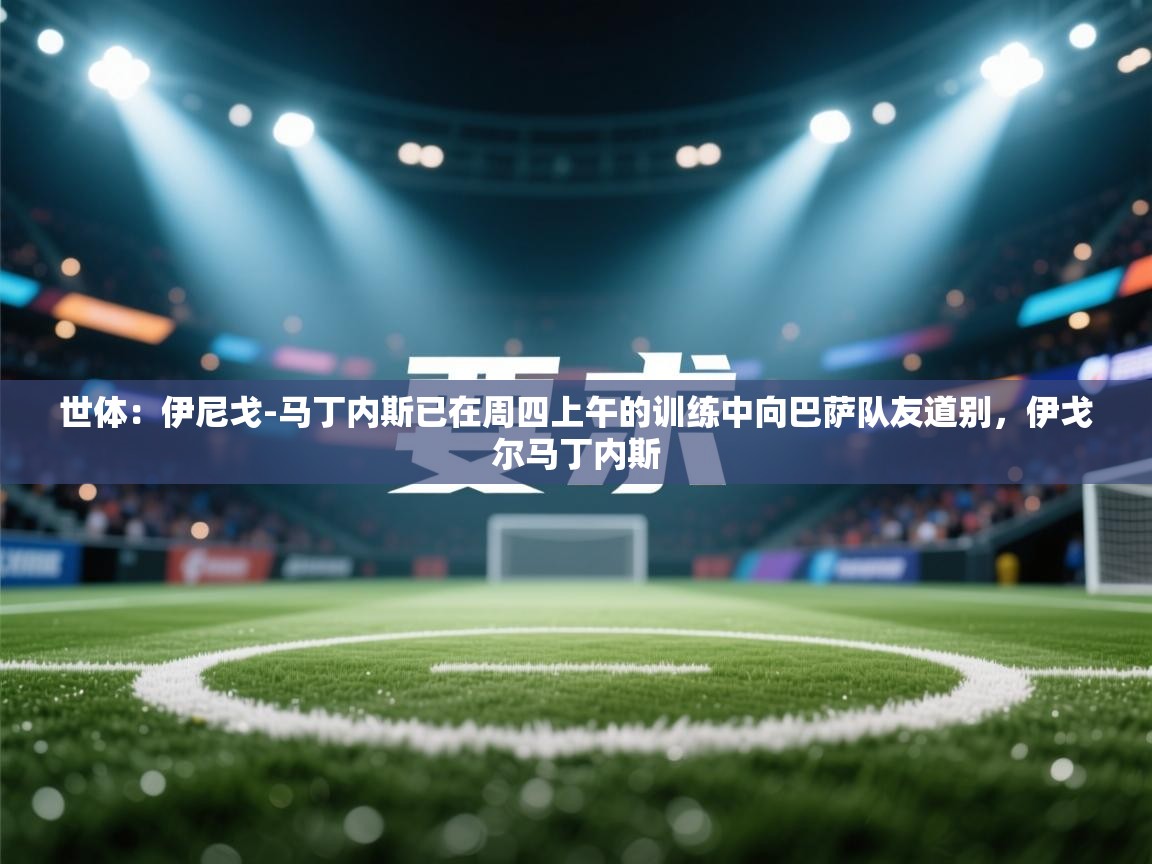 云开体育入口-世体：伊尼戈-马丁内斯已在周四上午的训练中向巴萨队友道别，伊戈尔马丁内斯  第4张