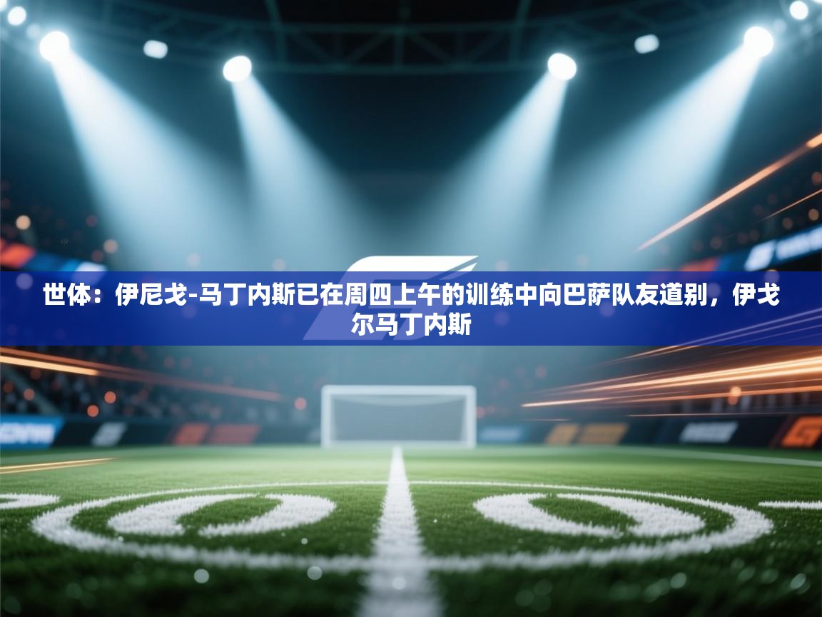 云开体育入口-世体：伊尼戈-马丁内斯已在周四上午的训练中向巴萨队友道别，伊戈尔马丁内斯  第3张