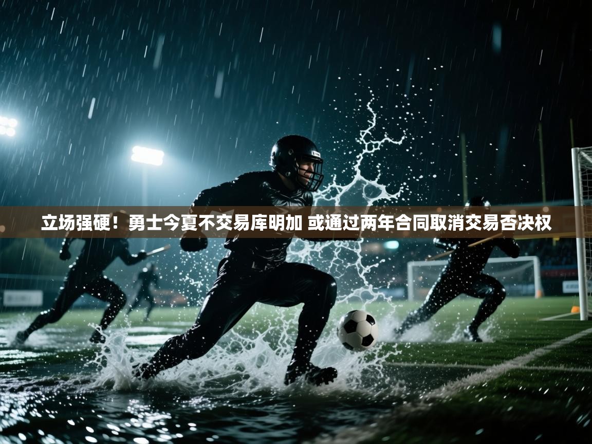 开云体育注册下载-立场强硬！勇士今夏不交易库明加 或通过两年合同取消交易否决权