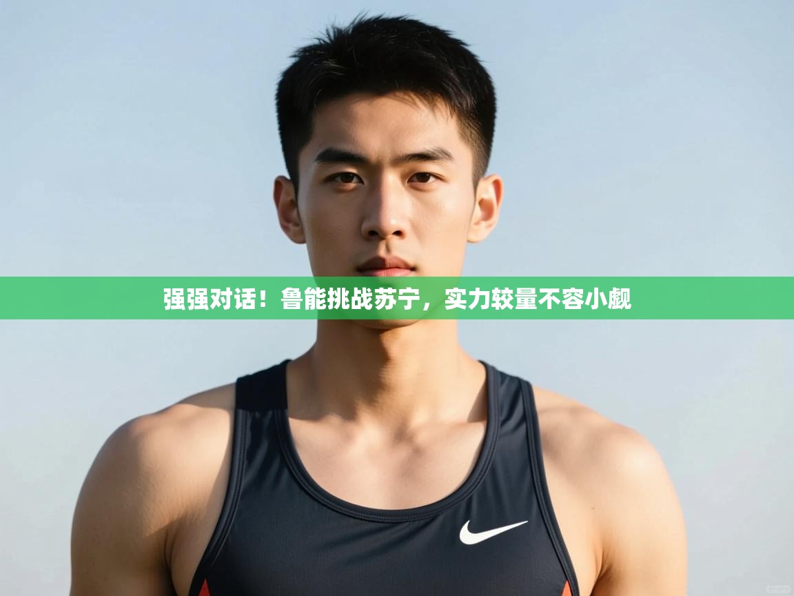 云开体育app官网登录入口-强强对话！鲁能挑战苏宁，实力较量不容小觑  第2张