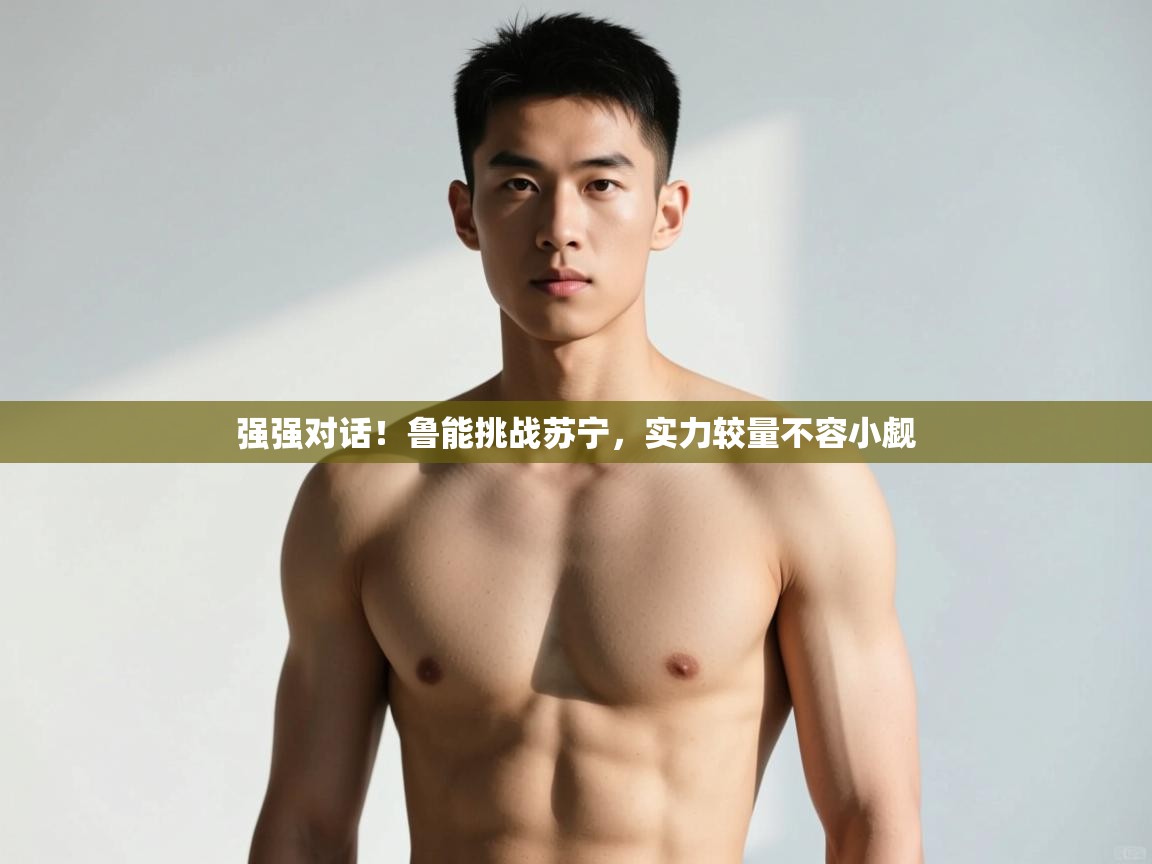 云开体育app官网登录入口-强强对话！鲁能挑战苏宁，实力较量不容小觑  第3张