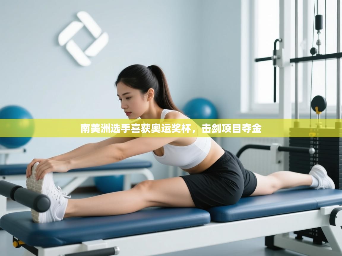 开云赛事直播-南美洲选手喜获奥运奖杯，击剑项目夺金  第3张