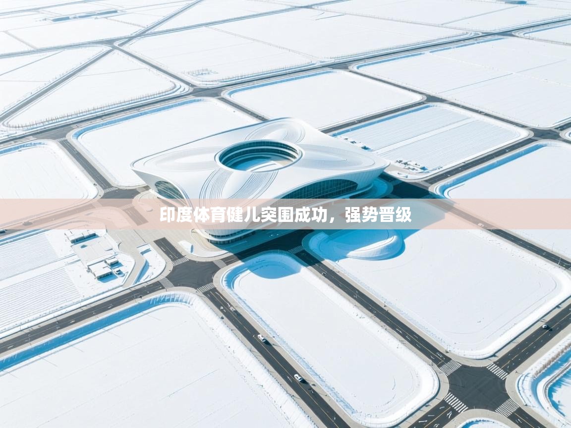 开云体育app登录入口-印度体育健儿突围成功，强势晋级